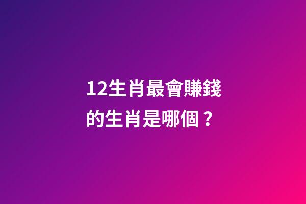 12生肖最會賺錢的生肖是哪個？